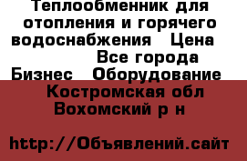 Теплообменник для отопления и горячего водоснабжения › Цена ­ 11 000 - Все города Бизнес » Оборудование   . Костромская обл.,Вохомский р-н